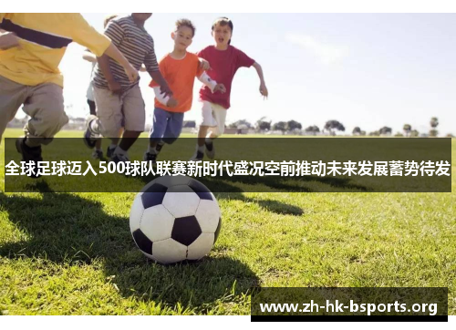 全球足球迈入500球队联赛新时代盛况空前推动未来发展蓄势待发 全球足球迈入500球队联赛新时代盛况空前推动未来发展蓄势待发