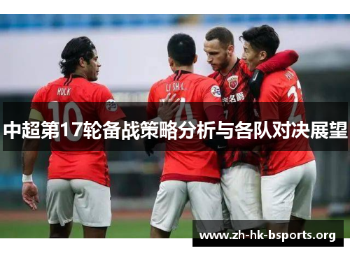 中超第17轮备战策略分析与各队对决展望 中超第17轮备战策略分析与各队对决展望