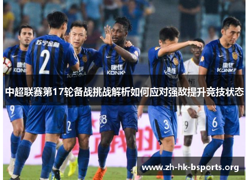 中超联赛第17轮备战挑战解析如何应对强敌提升竞技状态 中超联赛第17轮备战挑战解析如何应对强敌提升竞技状态