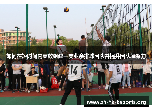 如何在短时间内高效组建一支业余排球团队并提升团队凝聚力 如何在短时间内高效组建一支业余排球团队并提升团队凝聚力
