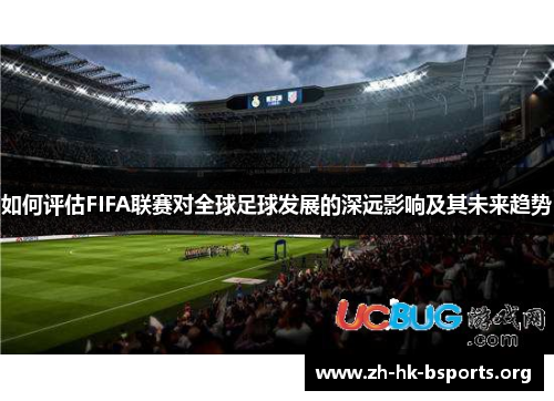 如何评估FIFA联赛对全球足球发展的深远影响及其未来趋势 如何评估FIFA联赛对全球足球发展的深远影响及其未来趋势