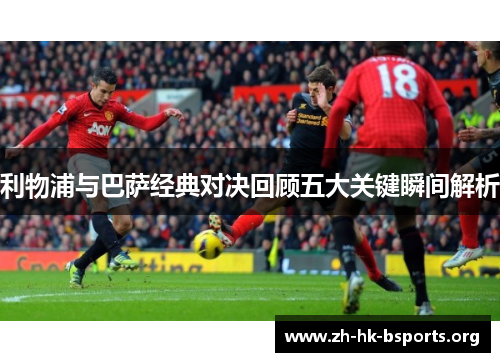 利物浦与巴萨经典对决回顾五大关键瞬间解析 利物浦与巴萨经典对决回顾五大关键瞬间解析