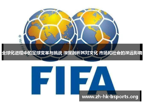 全球化进程中的足球变革与挑战 深度剖析其对文化 市场和社会的深远影响 全球化进程中的足球变革与挑战 深度剖析其对文化 市场和社会的深远影响