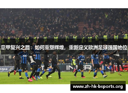 意甲复兴之路:如何重塑辉煌,重新定义欧洲足球强国地位 意甲复兴之路:如何重塑辉煌,重新定义欧洲足球强国地位