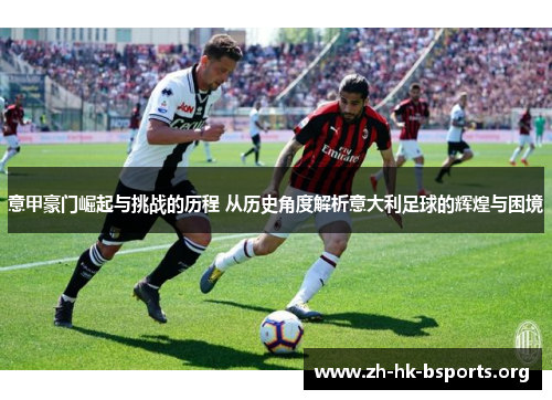 意甲豪门崛起与挑战的历程 从历史角度解析意大利足球的辉煌与困境 意甲豪门崛起与挑战的历程 从历史角度解析意大利足球的辉煌与困境