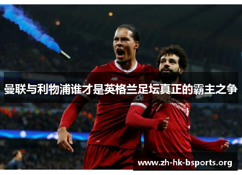 曼联与利物浦谁才是英格兰足坛真正的霸主之争 曼联与利物浦谁才是英格兰足坛真正的霸主之争