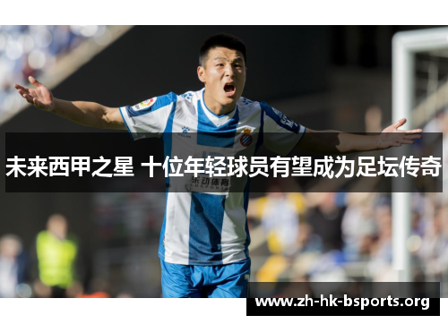 未来西甲之星 十位年轻球员有望成为足坛传奇 未来西甲之星 十位年轻球员有望成为足坛传奇