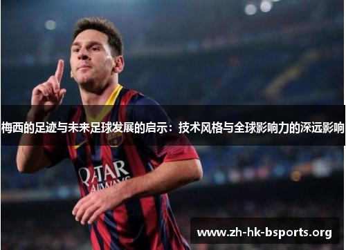 梅西的足迹与未来足球发展的启示:技术风格与全球影响力的深远影响 梅西的足迹与未来足球发展的启示:技术风格与全球影响力的深远影响