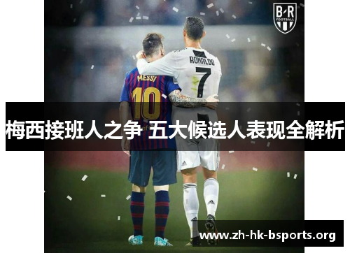 梅西接班人之争 五大候选人表现全解析 梅西接班人之争 五大候选人表现全解析