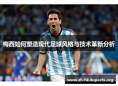 梅西如何塑造现代足球风格与技术革新分析 梅西如何塑造现代足球风格与技术革新分析