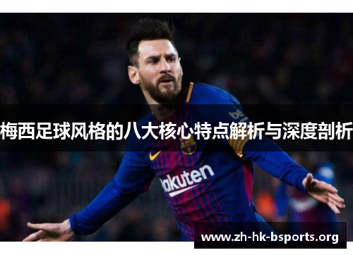 梅西足球风格的八大核心特点解析与深度剖析 梅西足球风格的八大核心特点解析与深度剖析