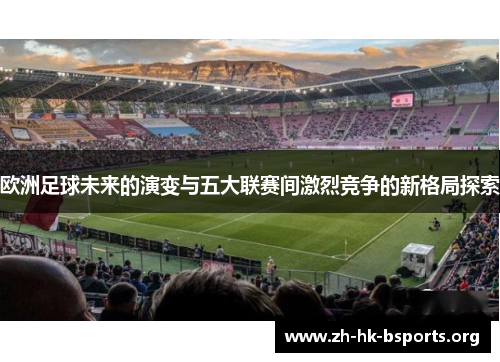 欧洲足球未来的演变与五大联赛间激烈竞争的新格局探索 欧洲足球未来的演变与五大联赛间激烈竞争的新格局探索