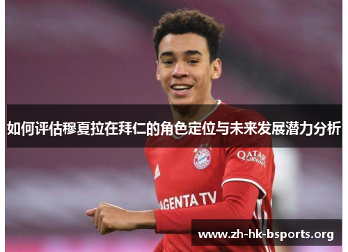 如何评估穆夏拉在拜仁的角色定位与未来发展潜力分析 如何评估穆夏拉在拜仁的角色定位与未来发展潜力分析