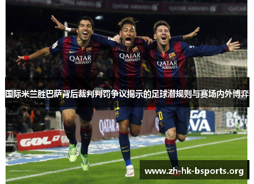 国际米兰胜巴萨背后裁判判罚争议揭示的足球潜规则与赛场内外博弈 国际米兰胜巴萨背后裁判判罚争议揭示的足球潜规则与赛场内外博弈