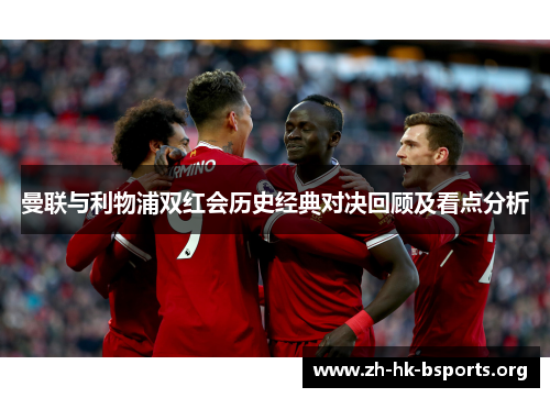 曼联与利物浦双红会历史经典对决回顾及看点分析 曼联与利物浦双红会历史经典对决回顾及看点分析