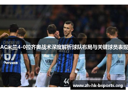 AC米兰4-0拉齐奥战术深度解析球队布局与关键球员表现 AC米兰4-0拉齐奥战术深度解析球队布局与关键球员表现