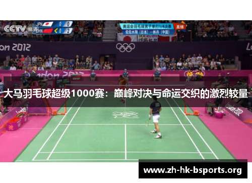 大马羽毛球超级1000赛:巅峰对决与命运交织的激烈较量 大马羽毛球超级1000赛:巅峰对决与命运交织的激烈较量