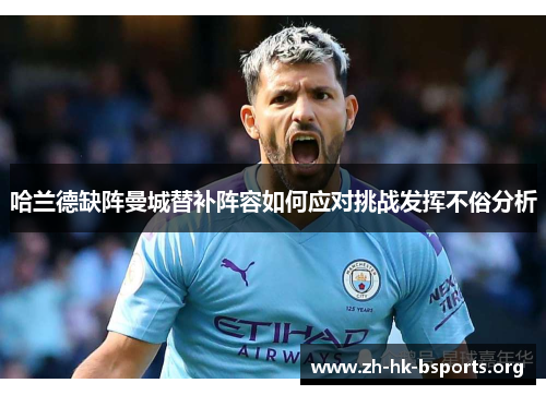 哈兰德缺阵曼城替补阵容如何应对挑战发挥不俗分析 哈兰德缺阵曼城替补阵容如何应对挑战发挥不俗分析