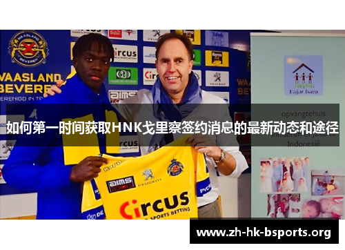 如何第一时间获取HNK戈里察签约消息的最新动态和途径 如何第一时间获取HNK戈里察签约消息的最新动态和途径