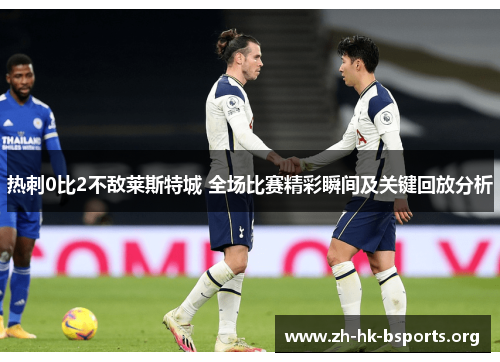 热刺0比2不敌莱斯特城 全场比赛精彩瞬间及关键回放分析 热刺0比2不敌莱斯特城 全场比赛精彩瞬间及关键回放分析