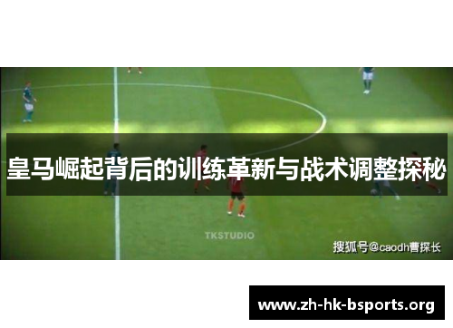 皇马崛起背后的训练革新与战术调整探秘 皇马崛起背后的训练革新与战术调整探秘
