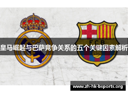 皇马崛起与巴萨竞争关系的五个关键因素解析 皇马崛起与巴萨竞争关系的五个关键因素解析