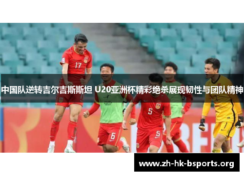 中国队逆转吉尔吉斯斯坦 U20亚洲杯精彩绝杀展现韧性与团队精神 中国队逆转吉尔吉斯斯坦 U20亚洲杯精彩绝杀展现韧性与团队精神