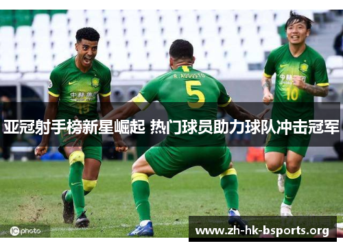 亚冠射手榜新星崛起 热门球员助力球队冲击冠军 亚冠射手榜新星崛起 热门球员助力球队冲击冠军