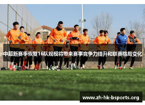 中超新赛季恢复16队规模将带来赛事竞争力提升和联赛格局变化 中超新赛季恢复16队规模将带来赛事竞争力提升和联赛格局变化