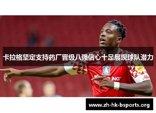 卡拉格坚定支持药厂晋级八强信心十足展现球队潜力 卡拉格坚定支持药厂晋级八强信心十足展现球队潜力