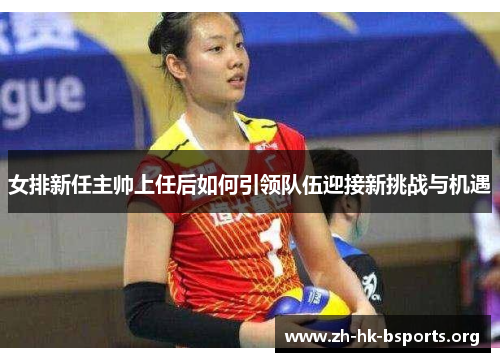 女排新任主帅上任后如何引领队伍迎接新挑战与机遇 女排新任主帅上任后如何引领队伍迎接新挑战与机遇