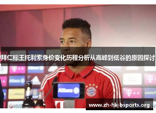 拜仁标王托利索身价变化历程分析从高峰到低谷的原因探讨 拜仁标王托利索身价变化历程分析从高峰到低谷的原因探讨