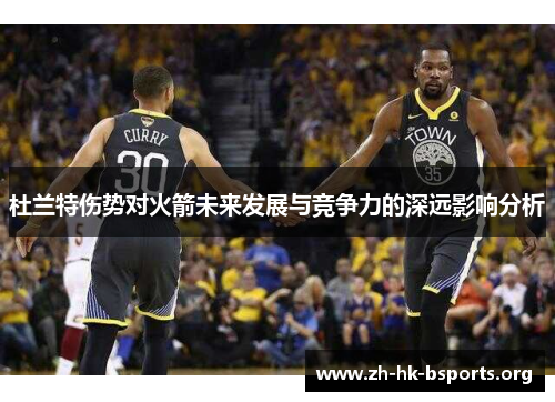 杜兰特伤势对火箭未来发展与竞争力的深远影响分析 杜兰特伤势对火箭未来发展与竞争力的深远影响分析