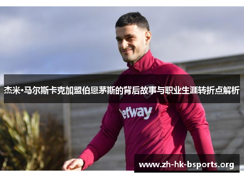 杰米·马尔斯卡克加盟伯恩茅斯的背后故事与职业生涯转折点解析 杰米·马尔斯卡克加盟伯恩茅斯的背后故事与职业生涯转折点解析