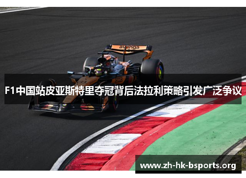 F1中国站皮亚斯特里夺冠背后法拉利策略引发广泛争议 F1中国站皮亚斯特里夺冠背后法拉利策略引发广泛争议