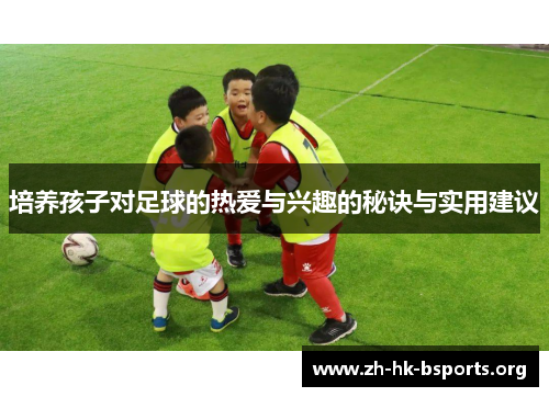 培养孩子对足球的热爱与兴趣的秘诀与实用建议 培养孩子对足球的热爱与兴趣的秘诀与实用建议