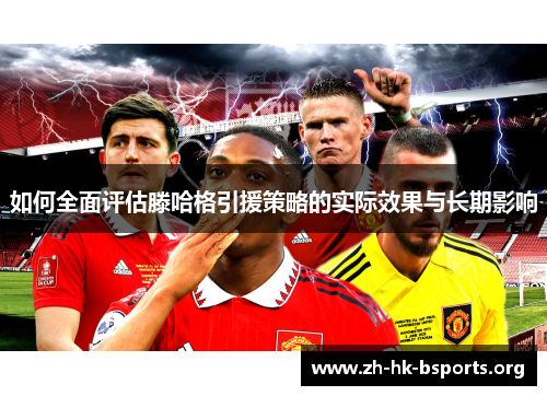 如何全面评估滕哈格引援策略的实际效果与长期影响 如何全面评估滕哈格引援策略的实际效果与长期影响