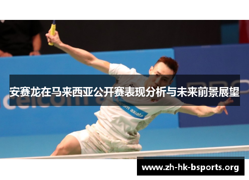 安赛龙在马来西亚公开赛表现分析与未来前景展望 安赛龙在马来西亚公开赛表现分析与未来前景展望