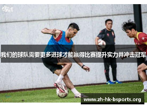 我们的球队需要更多进球才能赢得比赛提升实力并冲击冠军 我们的球队需要更多进球才能赢得比赛提升实力并冲击冠军