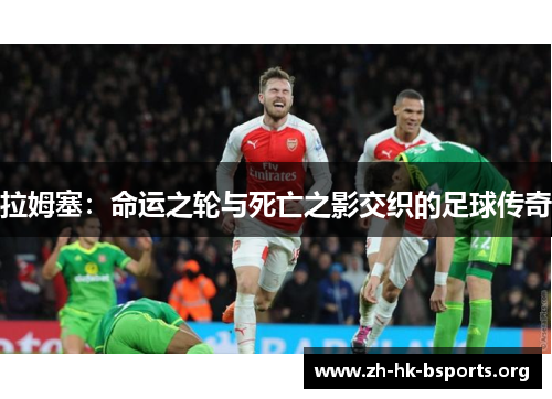 拉姆塞:命运之轮与死亡之影交织的足球传奇 拉姆塞:命运之轮与死亡之影交织的足球传奇
