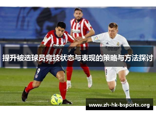提升被选球员竞技状态与表现的策略与方法探讨 提升被选球员竞技状态与表现的策略与方法探讨