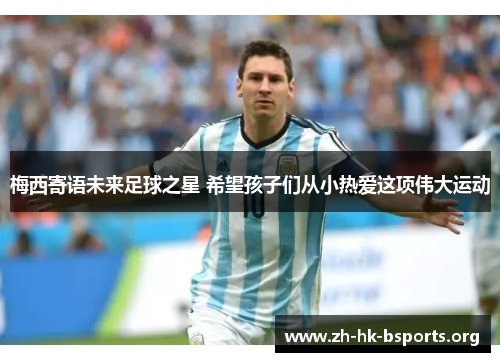 梅西寄语未来足球之星 希望孩子们从小热爱这项伟大运动 梅西寄语未来足球之星 希望孩子们从小热爱这项伟大运动