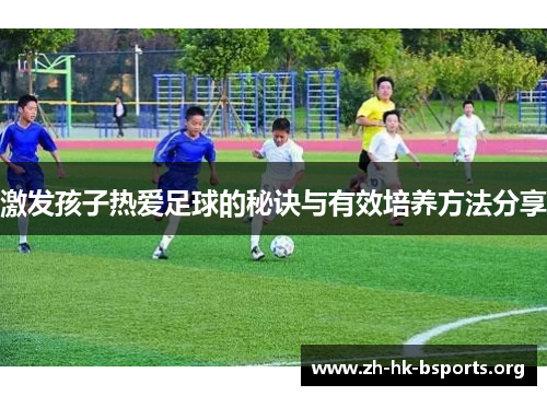 激发孩子热爱足球的秘诀与有效培养方法分享 激发孩子热爱足球的秘诀与有效培养方法分享