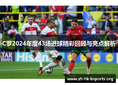 C罗2024年度43场进球精彩回顾与亮点解析 C罗2024年度43场进球精彩回顾与亮点解析