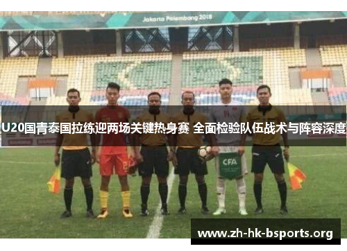 U20国青泰国拉练迎两场关键热身赛 全面检验队伍战术与阵容深度 U20国青泰国拉练迎两场关键热身赛 全面检验队伍战术与阵容深度