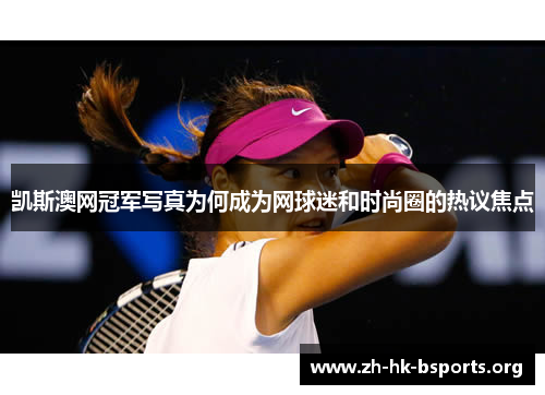 凯斯澳网冠军写真为何成为网球迷和时尚圈的热议焦点 凯斯澳网冠军写真为何成为网球迷和时尚圈的热议焦点