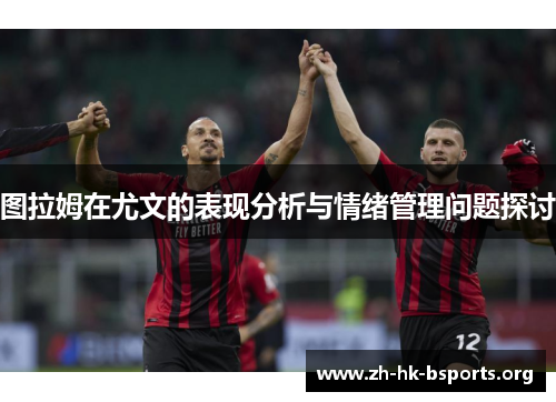 图拉姆在尤文的表现分析与情绪管理问题探讨 图拉姆在尤文的表现分析与情绪管理问题探讨
