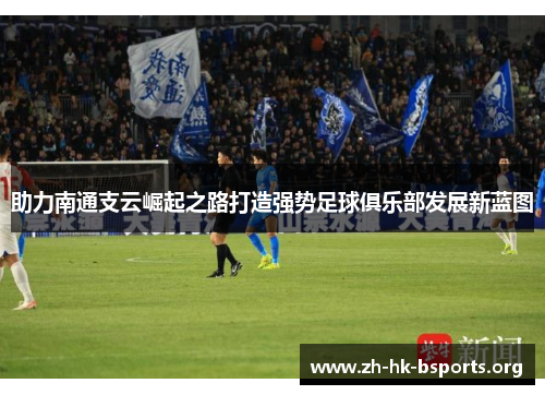 助力南通支云崛起之路打造强势足球俱乐部发展新蓝图 助力南通支云崛起之路打造强势足球俱乐部发展新蓝图