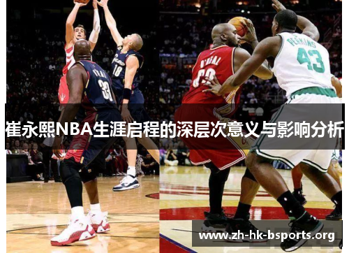 崔永熙NBA生涯启程的深层次意义与影响分析 崔永熙NBA生涯启程的深层次意义与影响分析