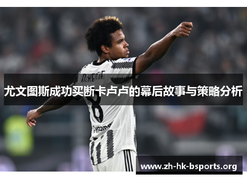 尤文图斯成功买断卡卢卢的幕后故事与策略分析 尤文图斯成功买断卡卢卢的幕后故事与策略分析